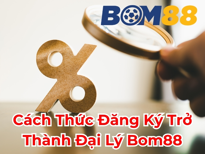 Cách thức đăng ký trở thành đại lý BOM88